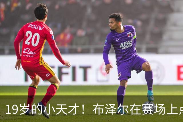 19岁的小天才！布泽尔在赛场上点燃了青春的火花